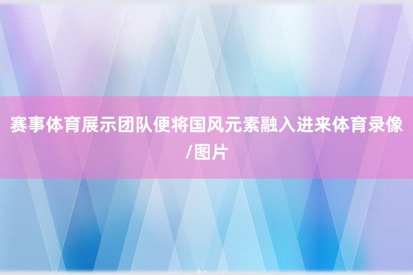 赛事体育展示团队便将国风元素融入进来体育录像/图片