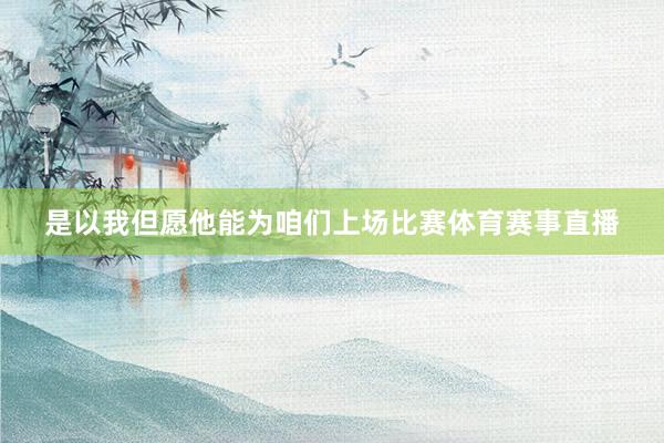 是以我但愿他能为咱们上场比赛体育赛事直播