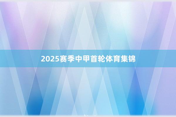 2025赛季中甲首轮体育集锦