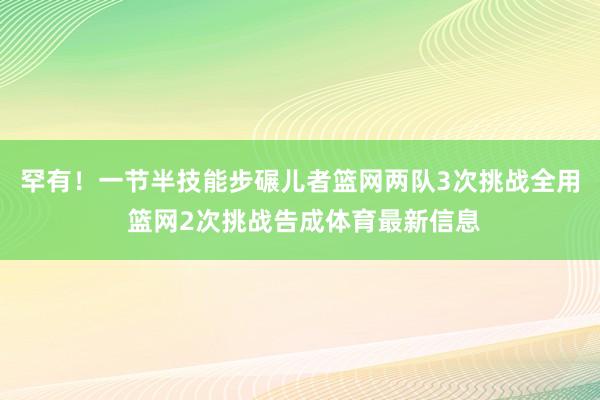 罕有！一节半技能步碾儿者篮网两队3次挑战全用 篮网2次挑战告成体育最新信息