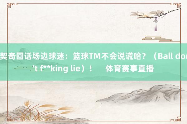 东契奇回话场边球迷：篮球TM不会说谎哈？（Ball don't f**king lie）！    体育赛事直播