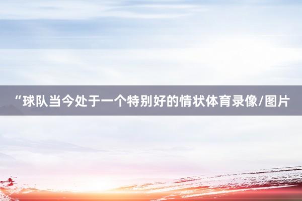“球队当今处于一个特别好的情状体育录像/图片
