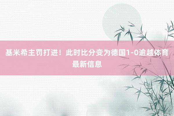 基米希主罚打进！此时比分变为德国1-0逾越体育最新信息