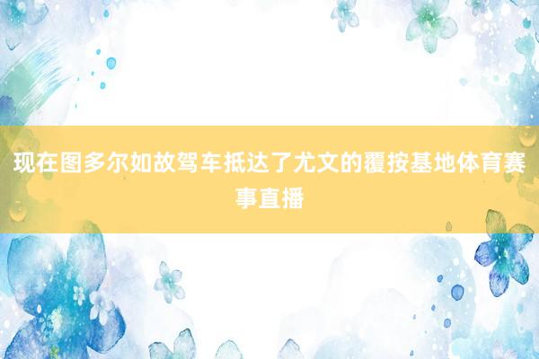 现在图多尔如故驾车抵达了尤文的覆按基地体育赛事直播