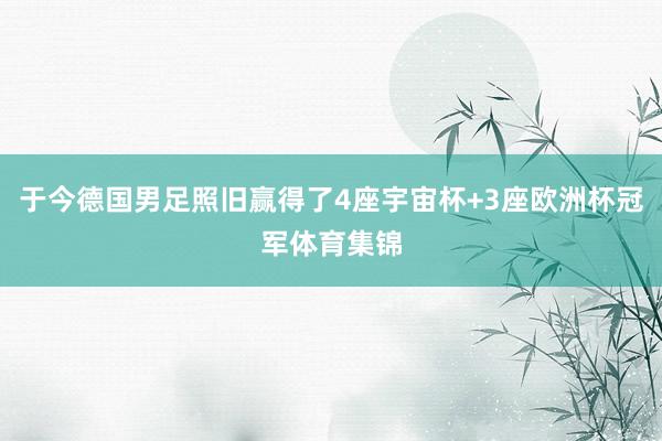 于今德国男足照旧赢得了4座宇宙杯+3座欧洲杯冠军体育集锦