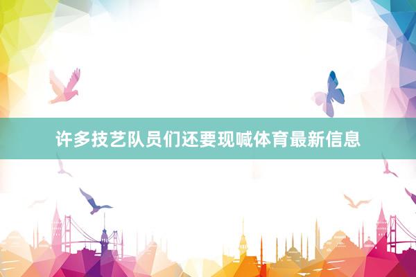 许多技艺队员们还要现喊体育最新信息