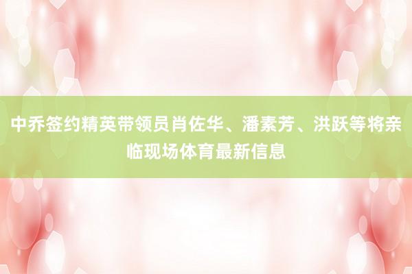 中乔签约精英带领员肖佐华、潘素芳、洪跃等将亲临现场体育最新信息