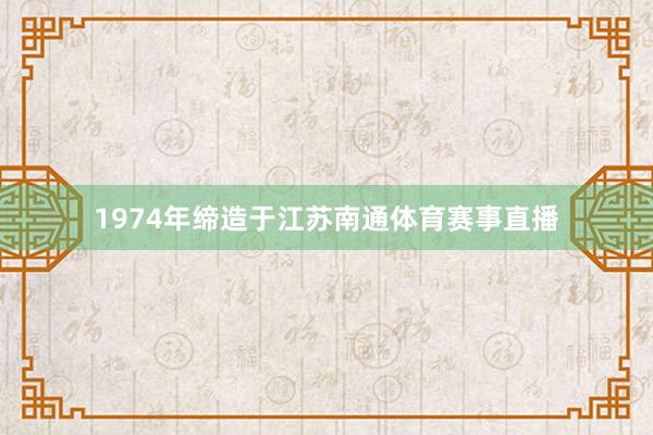 1974年缔造于江苏南通体育赛事直播