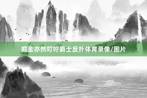 掘金亦然叮咛爵士反扑体育录像/图片