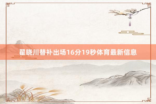 翟晓川替补出场16分19秒体育最新信息