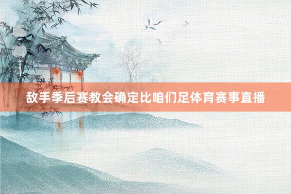 敌手季后赛教会确定比咱们足体育赛事直播