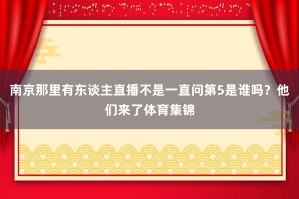 南京那里有东谈主直播不是一直问第5是谁吗？他们来了体育集锦