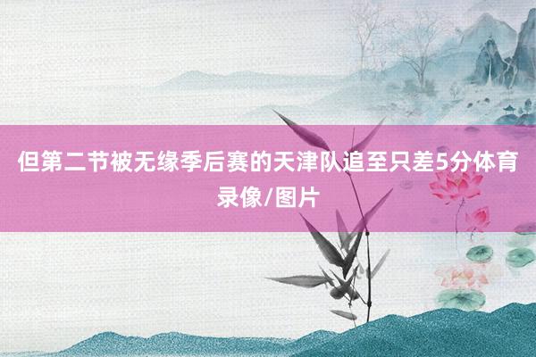 但第二节被无缘季后赛的天津队追至只差5分体育录像/图片