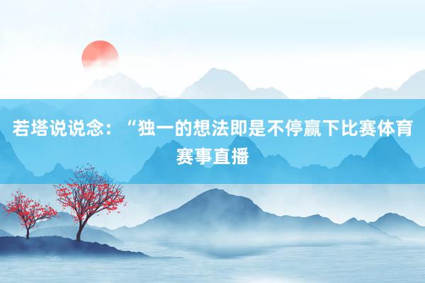 若塔说说念：“独一的想法即是不停赢下比赛体育赛事直播