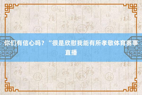 你们有信心吗？“很是欣慰我能有所孝敬体育赛事直播