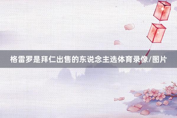格雷罗是拜仁出售的东说念主选体育录像/图片