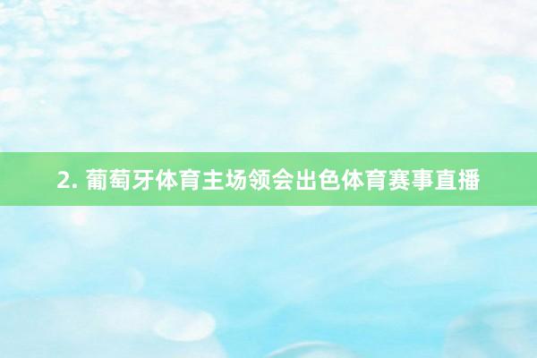 2. 葡萄牙体育主场领会出色体育赛事直播