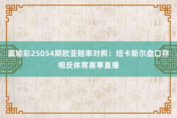 赢输彩25054期欧亚赔率对照：纽卡斯尔盘口存相反体育赛事直播