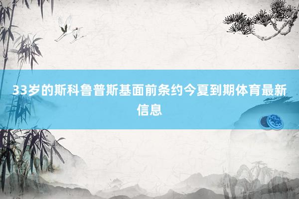 33岁的斯科鲁普斯基面前条约今夏到期体育最新信息