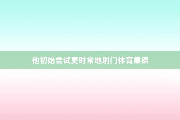 他初始尝试更时常地射门体育集锦
