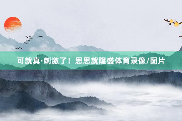 可就真·刺激了！思思就隆盛体育录像/图片