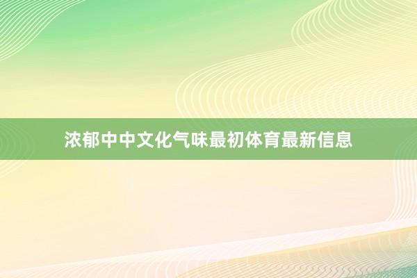 浓郁中中文化气味最初体育最新信息