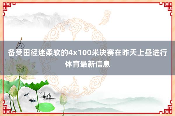 备受田径迷柔软的4x100米决赛在昨天上昼进行体育最新信息