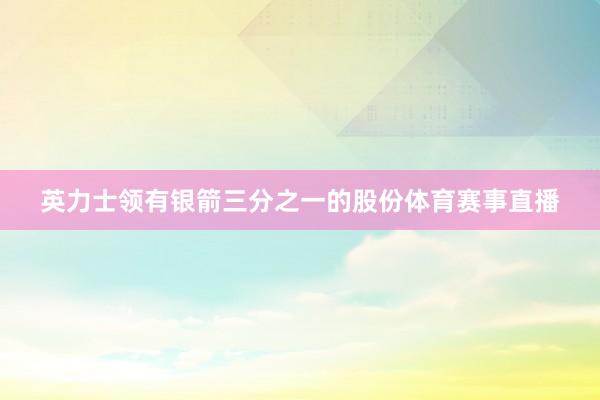 英力士领有银箭三分之一的股份体育赛事直播