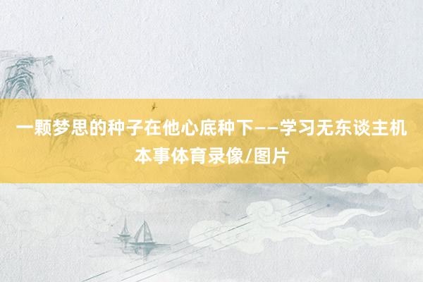 一颗梦思的种子在他心底种下——学习无东谈主机本事体育录像/图片