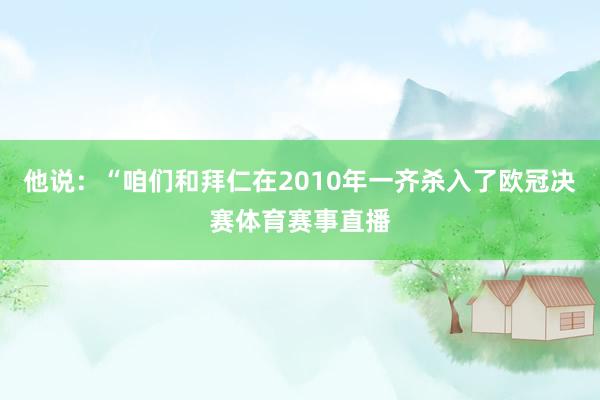 他说：“咱们和拜仁在2010年一齐杀入了欧冠决赛体育赛事直播
