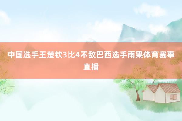 中国选手王楚钦3比4不敌巴西选手雨果体育赛事直播