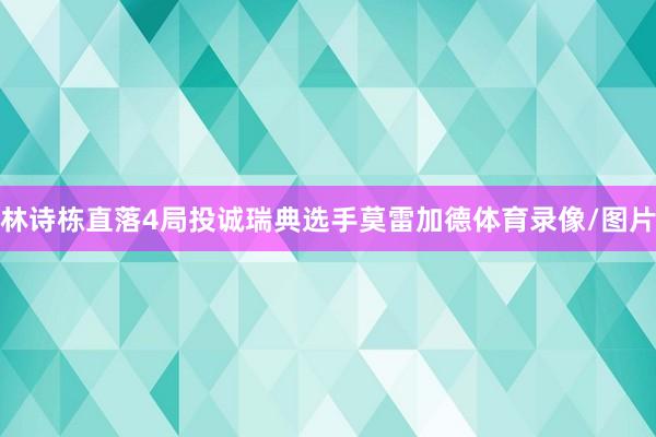林诗栋直落4局投诚瑞典选手莫雷加德体育录像/图片
