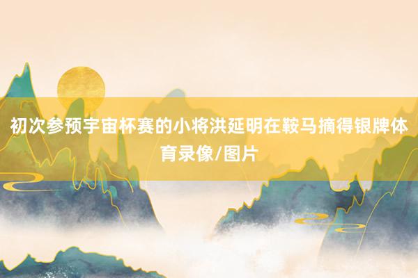 初次参预宇宙杯赛的小将洪延明在鞍马摘得银牌体育录像/图片