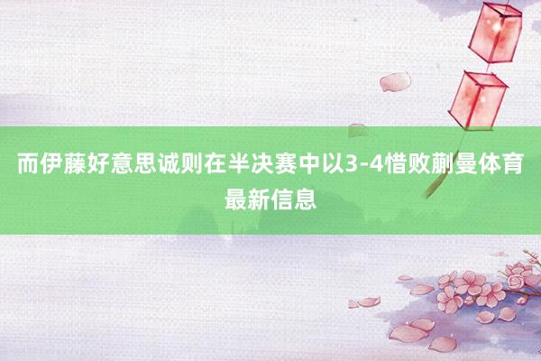 而伊藤好意思诚则在半决赛中以3-4惜败蒯曼体育最新信息