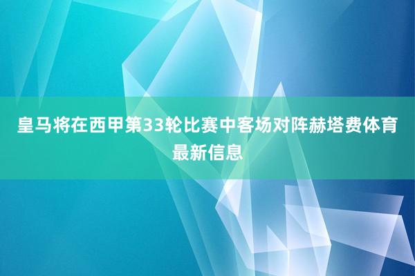皇马将在西甲第33轮比赛中客场对阵赫塔费体育最新信息