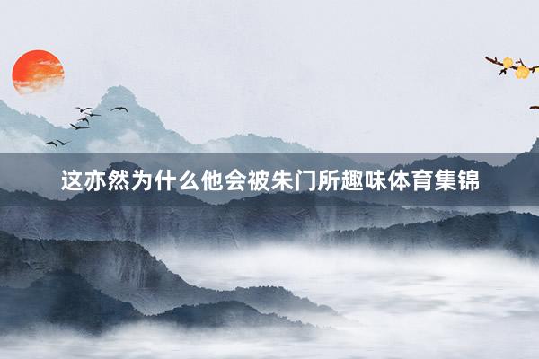 这亦然为什么他会被朱门所趣味体育集锦