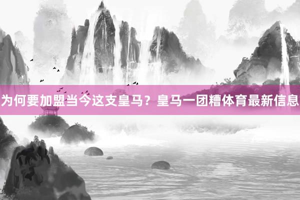 为何要加盟当今这支皇马？皇马一团糟体育最新信息