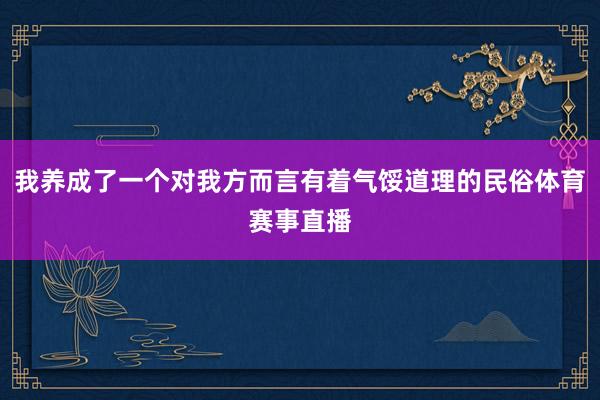 我养成了一个对我方而言有着气馁道理的民俗体育赛事直播