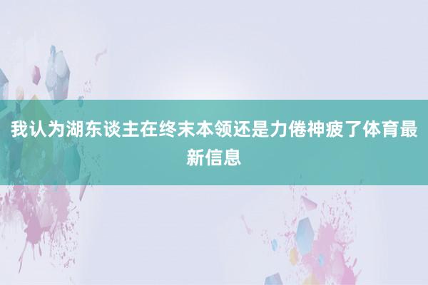 我认为湖东谈主在终末本领还是力倦神疲了体育最新信息