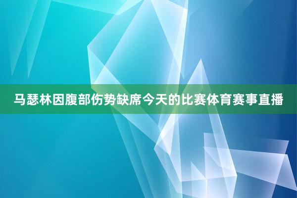 马瑟林因腹部伤势缺席今天的比赛体育赛事直播