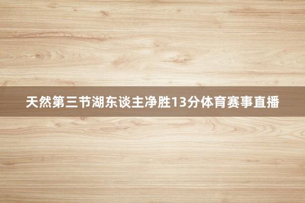 天然第三节湖东谈主净胜13分体育赛事直播