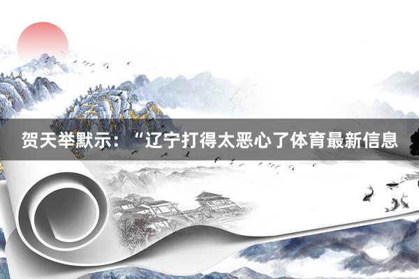 贺天举默示：“辽宁打得太恶心了体育最新信息