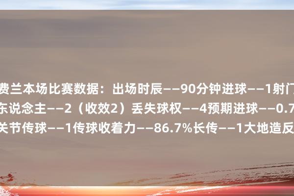 费兰本场比赛数据：出场时辰——90分钟进球——1射门——4（射正1）尝试过东说念主——2（收效2）丢失球权——4预期进球——0.72触球——25传球——15关节传球——1传球收着力——86.7%长传——1大地造反——4（收效3）争顶——1（收效0）被犯规——1被过——1媒体评分——7.5    体育最新信息