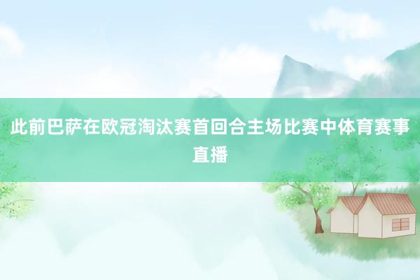 此前巴萨在欧冠淘汰赛首回合主场比赛中体育赛事直播
