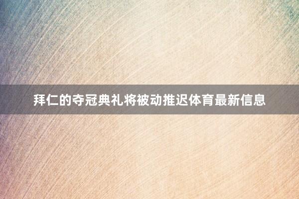 拜仁的夺冠典礼将被动推迟体育最新信息