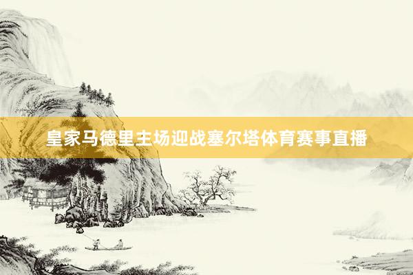 皇家马德里主场迎战塞尔塔体育赛事直播
