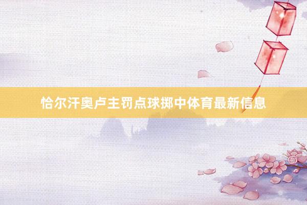 恰尔汗奥卢主罚点球掷中体育最新信息