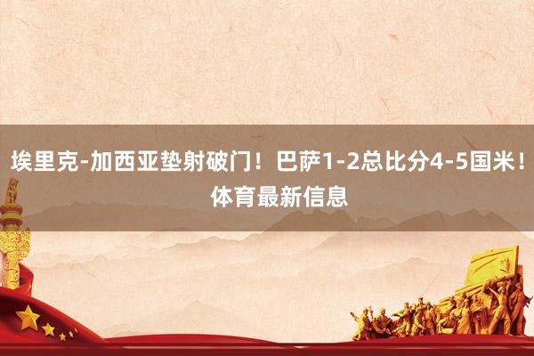 埃里克-加西亚垫射破门！巴萨1-2总比分4-5国米！    体育最新信息