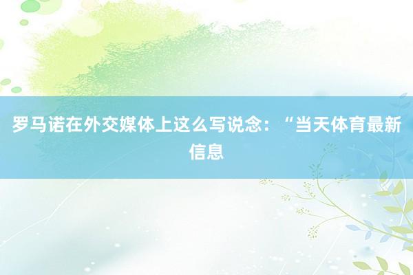 罗马诺在外交媒体上这么写说念：“当天体育最新信息