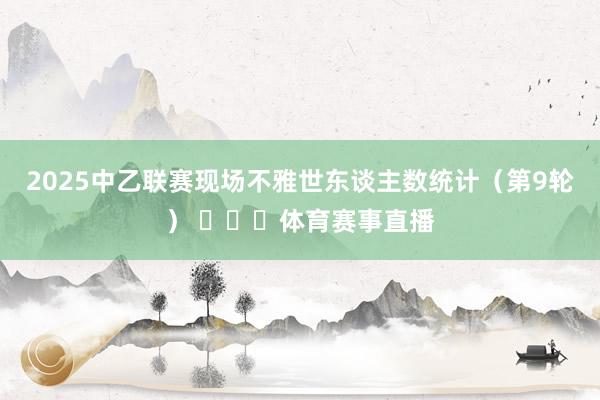 2025中乙联赛现场不雅世东谈主数统计（第9轮） ​​​体育赛事直播